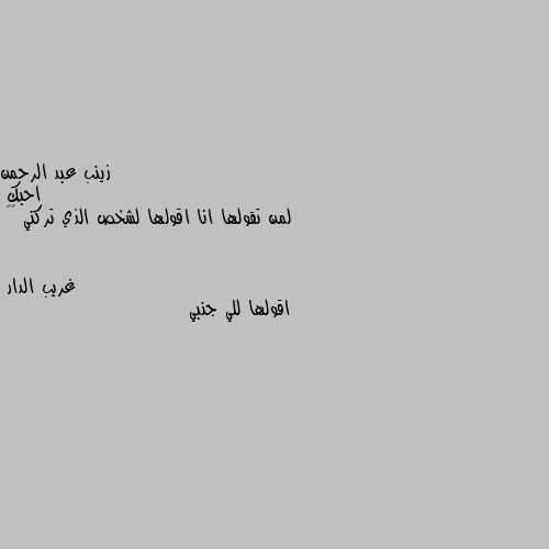 احبك 
لمن تقولها انا اقولها لشخص الذي تركني 💔😔 اقولها للي جنبي