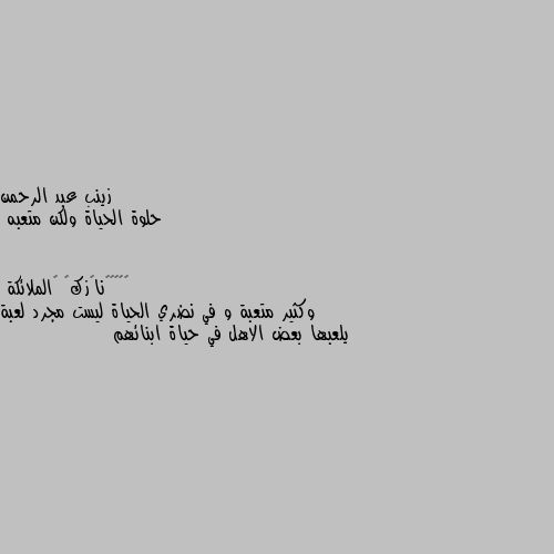 حلوة الحياة ولكن متعبه وكثير متعبة و في نضري الحياة ليست مجرد لعبة يلعبها بعض الاهل في حياة ابنائهم