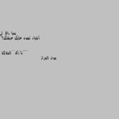 أشياء تهون عليك عيشتك؟ موت العزاز