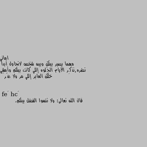 مهما يصير بينك وبين شخص لاتحاول أبداً تضره,تذكِر الأيام الحُلوه إللي كانت بينكم وأمشي خلك العابر إللي مر ولا ضّر💬💕 قال الله تعالى: ولا تنسوا الفضل بينكم.