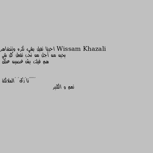 احينا نقبل بشيء نكره ونتضاهر بحبه من أجل من نحب نفعل كل شي 
هم قبلت بش غصبن عنك نعم و الكثير