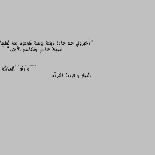 "أخبروني عن عادة دينية يومية تقومون بها لعلها تصبح عادتي ونتقاسم الأجر." 🦋🌿 الصلا و قراءة القرآن