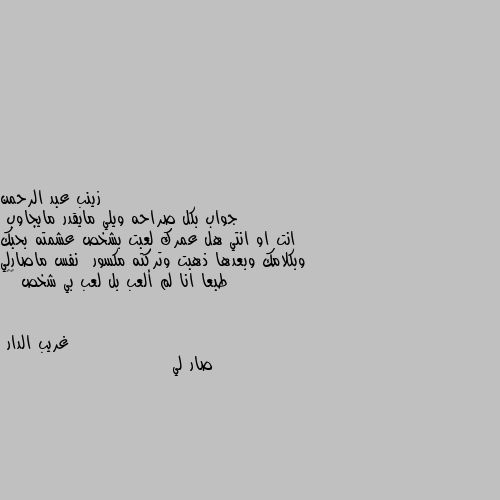 جواب بكل صراحه ويلي مايقدر مايجاوب 
انت او انتي هل عمرك لعبت بشخص عشمته بحبك وبكلامك وبعدها ذهبت وتركته مكسور  نفس ماصارلي طبعا انا لم ألعب بل لعب بي شخص 💔😔 صار لي