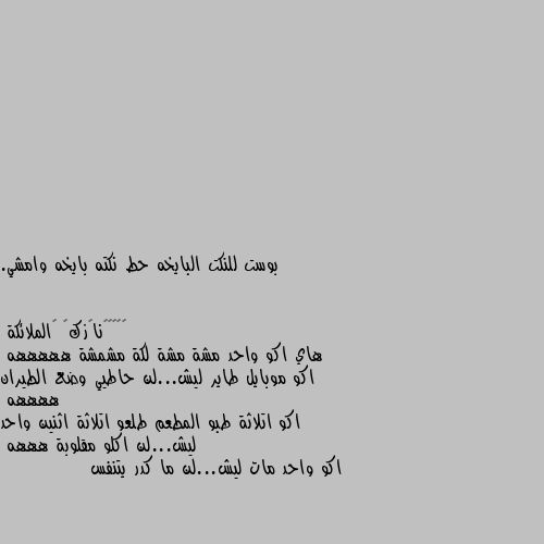 بوست للنكت البايخه حط نكته بايخه وامشي. هاي اكو واحد مشة مشة لكة مشمشة هههههه
اكو موبايل طاير ليش...لن حاطيي وضع الطيران ههههه
اكو اتلاثة طبو المطعم طلعو اتلاثة اثنين واحد ليش...لن اكلو مقلوبة هههه
اكو واحد مات ليش...لن ما كدر يتنفس