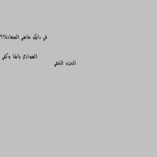 في رايك ماهي السعادة؟؟ الحزن الخفي