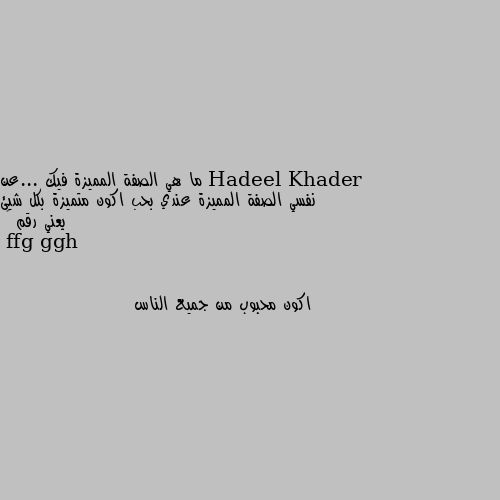 ما هي الصفة المميزة فيك ...عن نفسي الصفة المميزة عندي بحب اكون متميزة بكل شيئ يعني رقم ١ اكون محبوب من جميع الناس