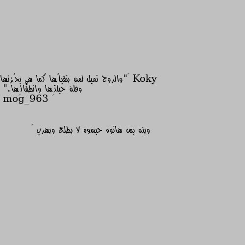 ‏"والروح تميل لمن يتقبلُها كما هي بحُزنها وقلة حيلتِها وانطفائِها." وينه بس هاتوه حبسوه لا يطلع ويهرب 😂