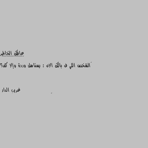 ‏الشخص اللي ف بالك الان : يستاهل وردة وإلا كف؟ 🦆