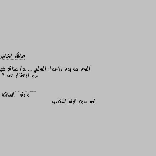 ‏اليوم هو يوم الأعتذار العالمي .. هل هناك شئ تريد الأعتذار عنه ؟ نعم يوجد ثلاثة اشخاص