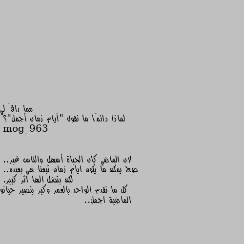 لماذا دائمًا ما نقول "أيام زمان أجمل"؟ لان الماضي كان الحياة أسهل والناس غير..
صح يمكن ما يكون ايام زمان تبعنا هي بعيده..
لكن بتضل الها اثر كبير.
كل ما تقدم الواحد بالعمر وكبر بتصير حياتو الماضية اجمل..