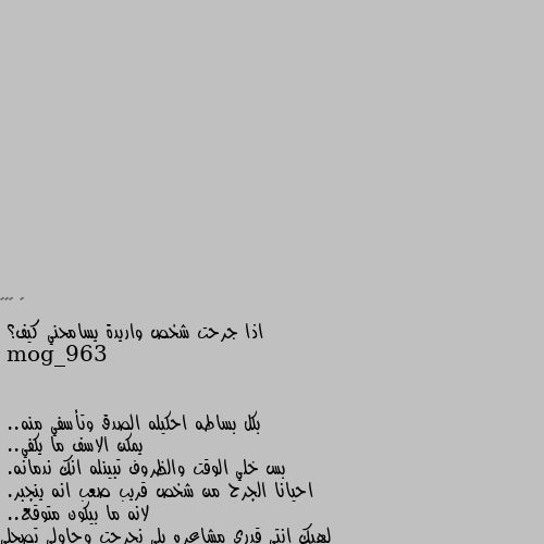 اذا جرحت شخص واريدة يسامحني كيف؟ بكل بساطه احكيله الصدق وتأسفي منه..
يمكن الاسف ما يكفي..
بس خلي الوقت والظروف تبينله انك ندمانه.
احيانا الجرح من شخص قريب صعب انه ينجبر.
لانه ما بيكون متوقع..
لهيك انتي قدري مشاعره يلي نجرحت وحاولي تصحلي الامور وحاولي ترجعي الثقه يلي نفقدت..