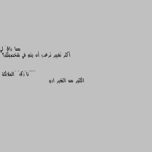 أكثر تغيير ترغب أن يتم في شخصيتك؟ الكثير من التغير اريد