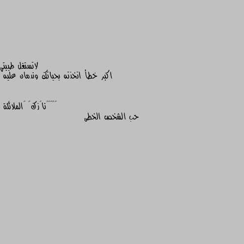 اكبر خطأ اتخذته بحياتك وندمان عليه حب الشخص الخطى