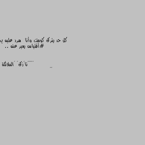 كل حد يترك كومنت وأنا  هرد عليه ب 
#أقتباس يعبر عنه .. 📜 😔🖤