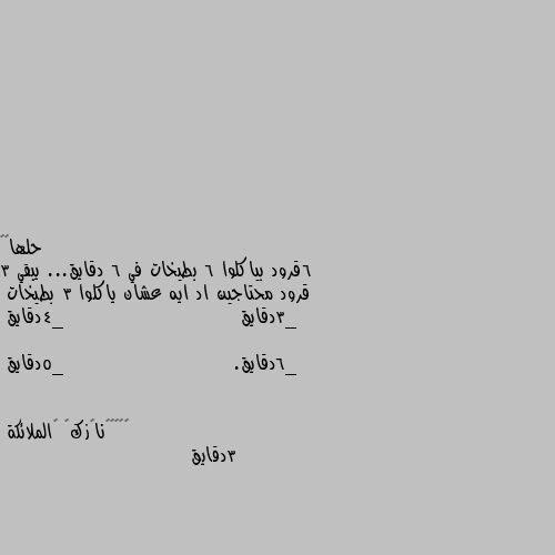 حلها😂😂
6قرود بياكلوا 6 بطيخات في 6 دقايق... يبقي 3 قرود محتاجين اد ايه عشان ياكلوا 3 بطيخات 
_3دقايق                         _4دقايق

_6دقايق.                        _5دقايق 3دقايق