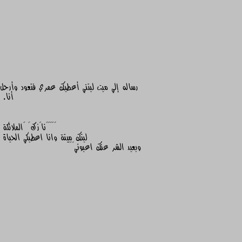 رساله إلي ميت ليتني أعطيك عمري فتعود وأرحل أنا. ليتك ميتة وانا اعطيكي الحياة 
وبعيد الشر عنك اعيوني😔🖤😑