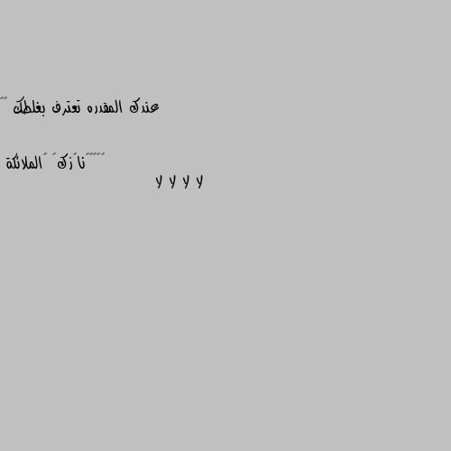 عندك المقدره تعترف بغلطك 🌸🦋 لا لا لا لا