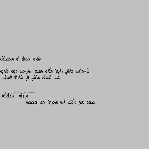 فقره حصل او محصلش 

1-وانت ماشي رايح مكان معين  سرحت وبعد شويه لقيت نفسك ماشي في شارع غلط! ههه نعم وكثير انه محرج جدا هههه🤭😶🤗😑