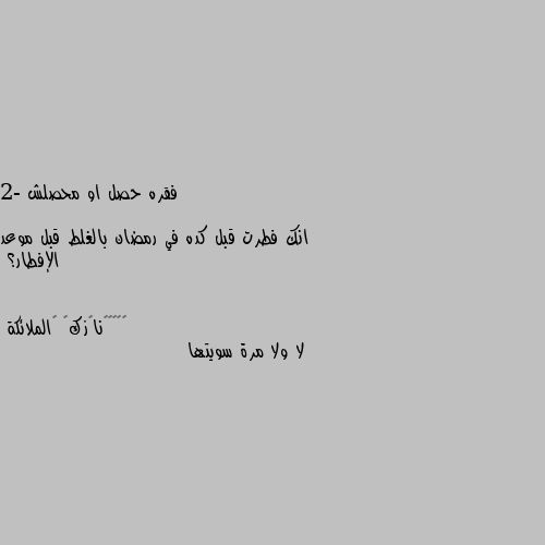 فقره حصل او محصلش

2- انك فطرت قبل كده في رمضان بالغلط قبل موعد الإفطار؟ لا ولا مرة سويتها