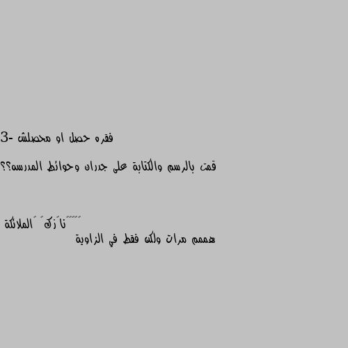 فقره حصل او محصلش 

3- قمت بالرسم والكتابة على جدران وحوائط المدرسه؟؟ هممم مرات ولكن فقط في الزاوية