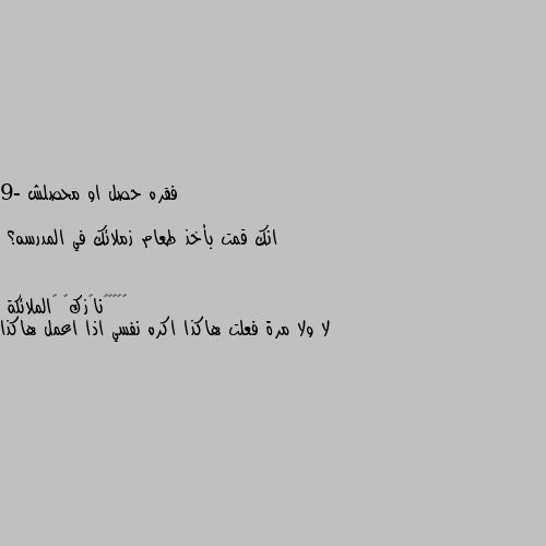 فقره حصل او محصلش

9- انك قمت بأخذ طعام زملائك في المدرسه؟ لا ولا مرة فعلت هاكذا اكره نفسي اذا اعمل هاكذا