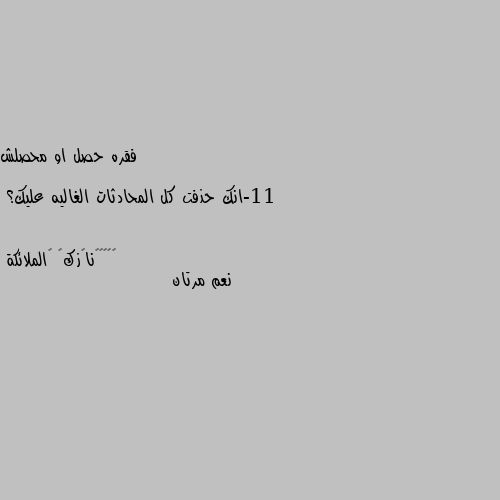 فقره حصل او محصلش

11-انك حذفت كل المحادثات الغاليه عليك؟ نعم مرتان