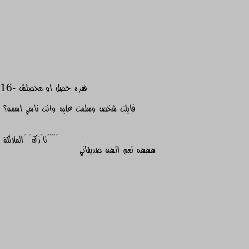 فقره حصل او محصلش

16- قابلت شخص وسلمت عليه وانت ناسي اسمه؟ هههه نعم انهن صديقاتي