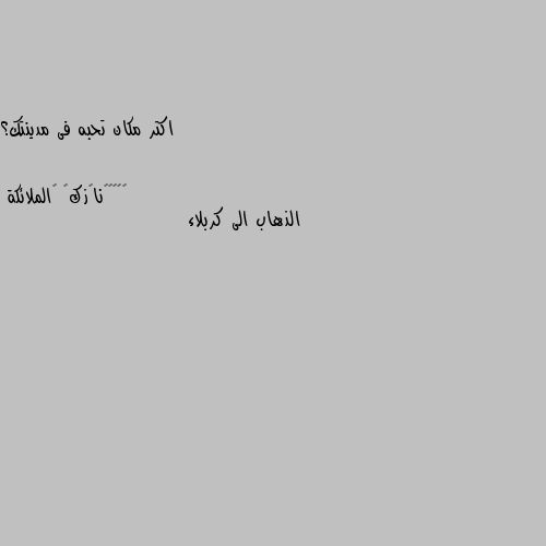 اكتر مكان تحبه فى مدينتك؟ الذهاب الى كربلاء