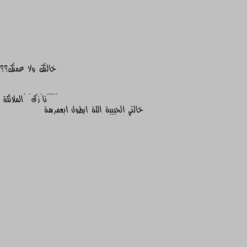 خالتك ولا عمتك؟؟ خالتي الحبيبة اللة ايطول ابعمرهة