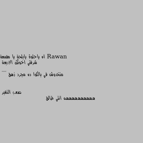 اه ياحلوة يابلحة يا مقمعة 
شرفتي اخوتك الاربعة 

متخدوش في بالكوا ده مجرد زهق 🌚😂😂😂 ههههههههههه انتي طالق