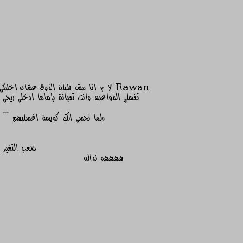 لا م انا مش قليلة الذوق عشان اخليكي تغسلي المواعين وانت تعبانة ياماما ادخلي ريحي

ولما تحسي انك كويسة اغسليهم 🌚😂😂 ههههه نداله