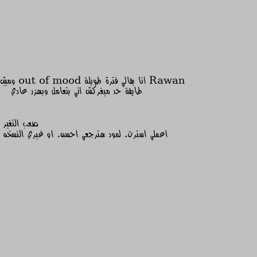 انا بقالي فترة طويلة out of mood ومش طايقة حد ميغركش اني بتعامل وبهزر عادي 🌚🌚 اعملي استرت. لمود هترجعي احسن. او غيري النسخه