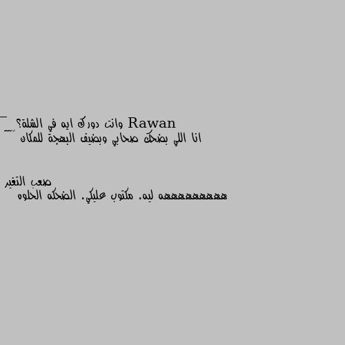 _ وانت دورك ايه في الشلة؟ 
_ انا اللي بضحك صحابي وبضيف البهجة للمكان 😂😂😂😂 هههههههههه ليه. مكتوب عليكي. الضحكه الحلوه