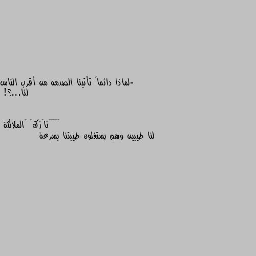 -لماذا دائماً تأتينا الصدمه من أقرب الناس لنا...؟! لنا طيبين وهم يستغلون طيبتنا بسرعة