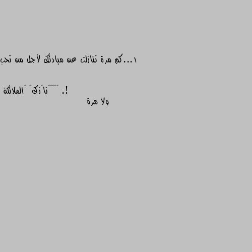 1...كم مرة تنازلت عن مبادئك لأجل من تحب .! ولا مرة