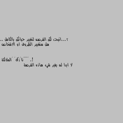 2...اتيحت لك الفرصه لتغيير حياتك بالكامل .. هل ستغيير الظروف او الاشخاص .! لا ابدا لن يغير شيء هاذه الفرصة