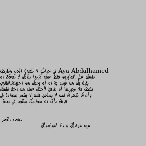 فى حياتك لا تتسول الحب وتفرض نفسك على العابرين فقط عش كريما بذاتك لا تتوقع أن يقبل بك من قبلت بة أو أن يحبك من احببتة،القلوب تنبض فلا تجبرها أن تتدفق لأجلك عش من أجل نفسك وأدرك ظهرك لمن لا يستحق فمن لا يشعر بسعادة فى قربك تأكد أن سعادتك ستكون في بعدة🥳 مين مزعلك و انا اموتهولك