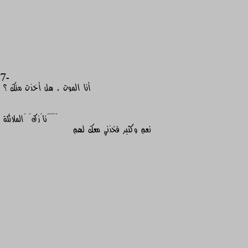 7- أنا الموت . هل أخذت منك ؟ نعم وكثير فخذني معك لهم