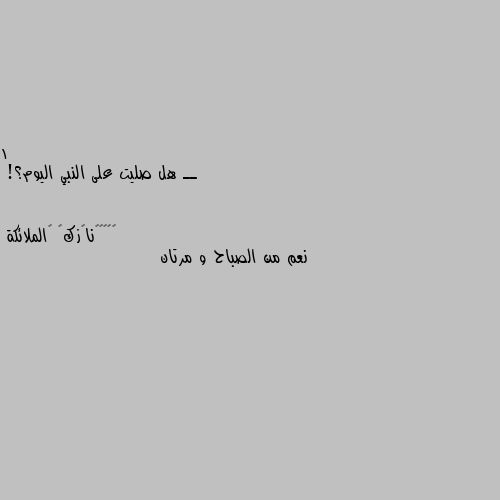 1 ــ هل صليت على النبي اليوم؟! نعم من الصباح و مرتان