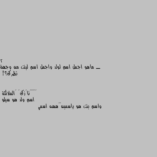 2 ــ ماهو اجمل اسم لولد واجمل اسم لبنت من وجهة نظرك؟! اسم ولد هو سيلو
واسم بنت هو ياسمين😇😊ههه اسمي