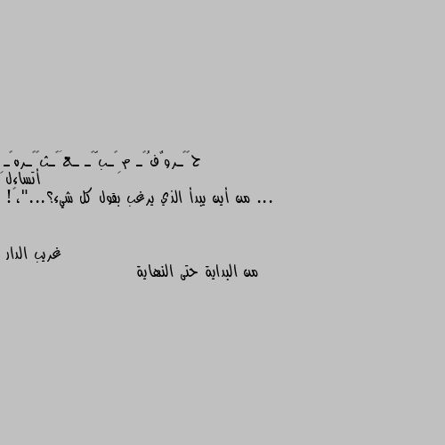 أتساءل ...
من أين يبدأ الذي يرغب بقول كل شيء؟..."،🖤! من البداية حتى النهاية