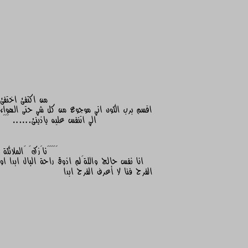 اقسم برب الكون اني موجوع من كل شي حتى الهواء الي اتنفس عليه ياذينئ...... 💔💔💔 انا نفس حالج واللة😔لم اذوق راحة البال ابدا او الفرح فنا لا أعرف الفرح ابدا