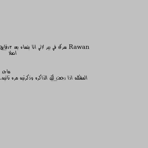 سرك في بير لاني انا بنساه بعد 3دقايق اصلا 🌚😂😂😂 المشكله اذا رجعت لك الذاكره وذكرتيه مره تانيه. 😂😂😂😂😂