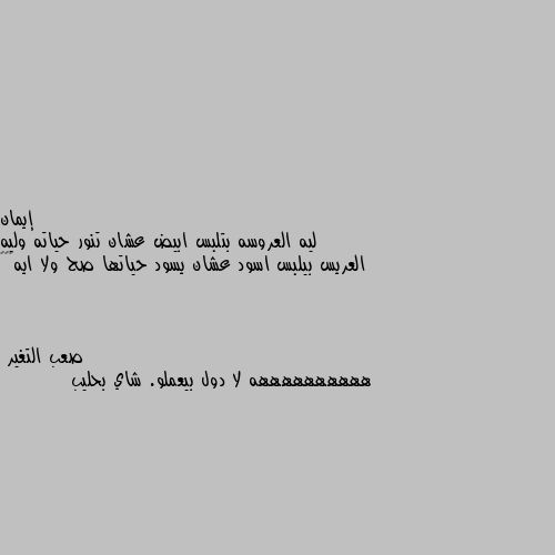 ليه العروسه بتلبس ابيض عشان تنور حياته وليه العريس بيلبس اسود عشان يسود حياتها صح ولا ايه😂😂😂 ههههههههههه لا دول بيعملو. شاي بحليب