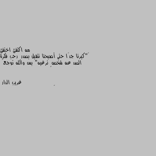 ‏"كبرنا جدًا حتى أصبحنا نتقبل بصدرٍ رحب فكرة الصد عن شخصٍ نرغبه" بس والله توجع💔 💘