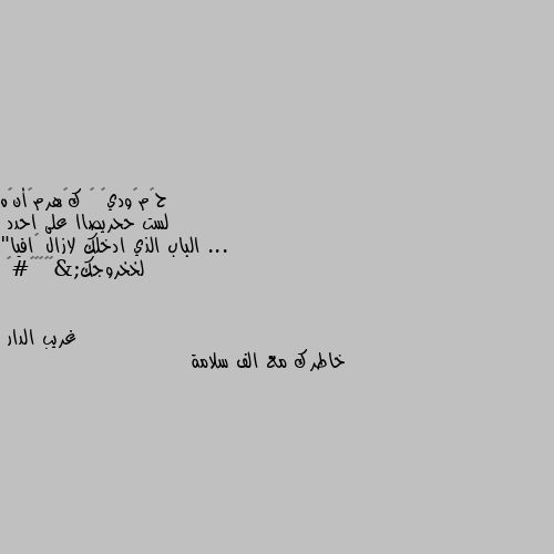 لست ححريصاا على احدد ... 
الباب الذي ادخلك لازال ڪافيا" لخخروجك&🐕🖤🧟‍♂#“ خاطرك مع الف سلامة