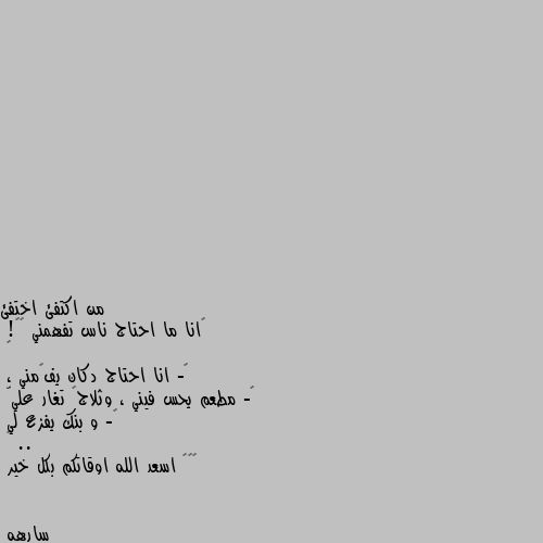 ‏انا ما احتاج ناس تفهمني ☹🔧!
‏
‏- انا احتاج دكان يفہمني ، 
‏- مطعم يحس فيني ، وثلاجہ تغار عليّ
‏- و بنك يفزع لي ..
‏
‏💔🙈 اسعد الله اوقاتكم بكل خير الاخيره انا احتاجها 💔