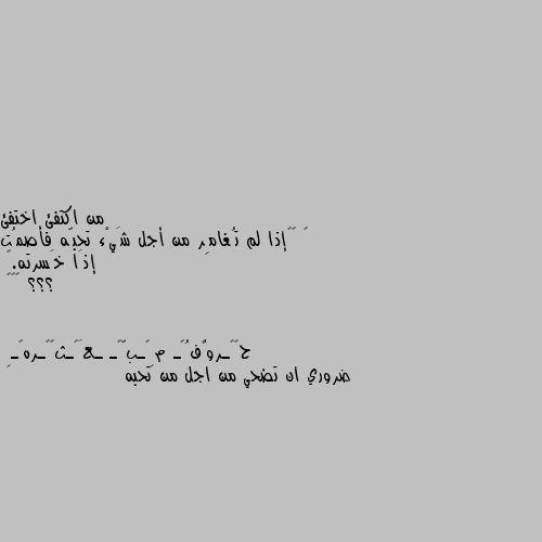 ‏ ‏“إذا لم تُغامِر من أجل شَيْء تحبّه فأصمُت إذَا خَسرته.”
؟؟؟ 👍👍👍 ضروري ان تضحي من اجل من تحبه