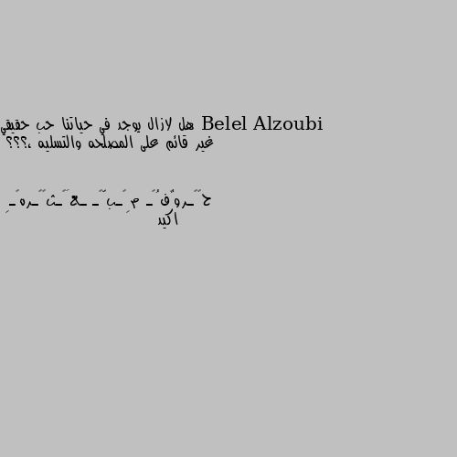 هل لازال يوجد في حياتنا حب حقيقي غير قائم على المصلحه والتسليه ،؟؟؟ اكيد