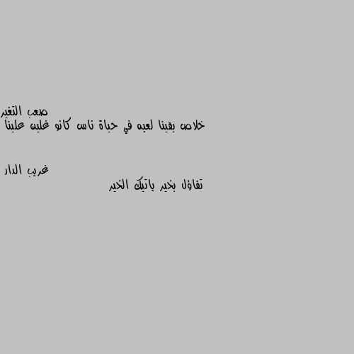 خلاص بقينا لعبه في حياة ناس كانو غلين علينا تفاؤل بخير ياتيك الخير